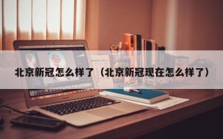 北京新冠怎么样了（北京新冠现在怎么样了）