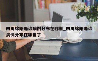四川绵阳确诊病例分布在哪里_四川绵阳确诊病例分布在哪里了