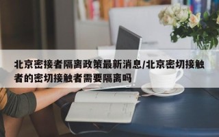 北京密接者隔离政策最新消息/北京密切接触者的密切接触者需要隔离吗