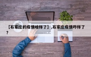 【石家庄的疫情啥样了】,石家庄疫情咋样了?