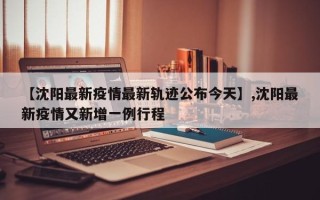 【沈阳最新疫情最新轨迹公布今天】,沈阳最新疫情又新增一例行程