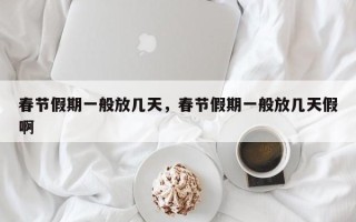 春节假期一般放几天，春节假期一般放几天假啊