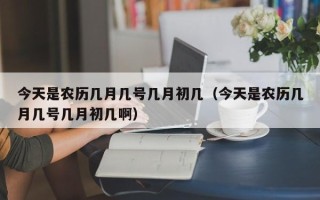 今天是农历几月几号几月初几（今天是农历几月几号几月初几啊）