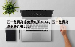 五一免费高速免费几天2024，五一免费高速免费几天2024