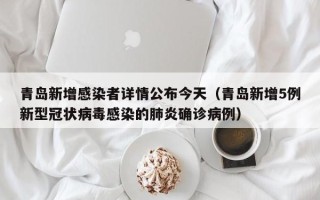 青岛新增感染者详情公布今天（青岛新增5例新型冠状病毒感染的肺炎确诊病例）