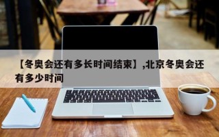 【冬奥会还有多长时间结束】,北京冬奥会还有多少时间