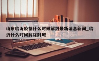 山东临沂疫情什么时候解封最新消息新闻_临沂什么时候解除封城