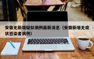 安徽无新增疑似病例最新消息（安徽新增无症状感染者病例）