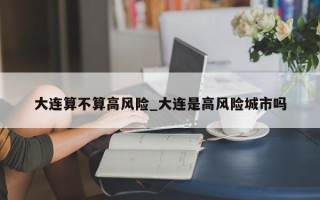 大连算不算高风险_大连是高风险城市吗