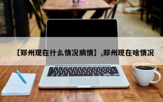 【郑州现在什么情况病情】,郑州现在啥情况