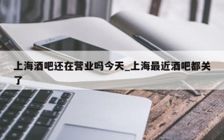 上海酒吧还在营业吗今天_上海最近酒吧都关了