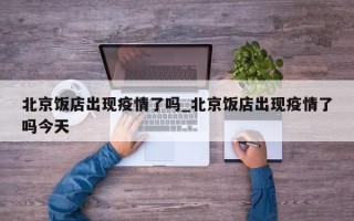 北京饭店出现疫情了吗_北京饭店出现疫情了吗今天