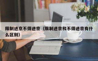 限制进京不得进京（限制进京和不得进京有什么区别）