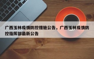 广西玉林疫情防控措施公告，广西玉林疫情防控指挥部最新公告