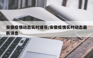 安徽疫情动态实时播报/安徽疫情实时动态最新消息