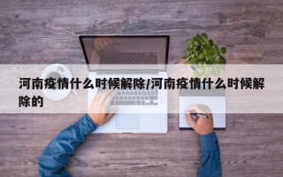 河南疫情什么时候解除/河南疫情什么时候解除的