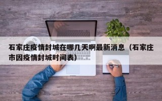 石家庄疫情封城在哪几天啊最新消息（石家庄市因疫情封城时间表）