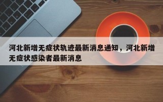 河北新增无症状轨迹最新消息通知，河北新增无症状感染者最新消息