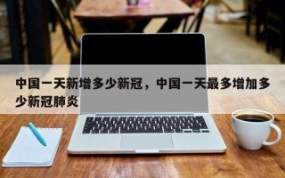 中国一天新增多少新冠，中国一天最多增加多少新冠肺炎