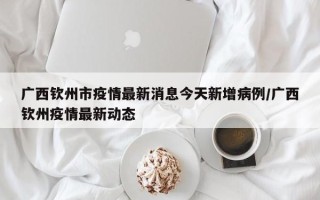 广西钦州市疫情最新消息今天新增病例/广西钦州疫情最新动态