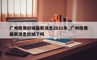 广州疫情封城最新消息2021年_广州疫情最新消息封城了吗