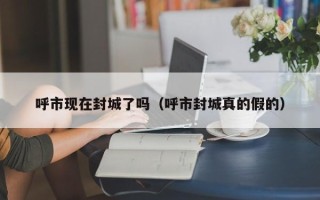 呼市现在封城了吗（呼市封城真的假的）