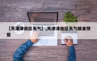 【天津津南区天气】,天津津南区天气精准预报