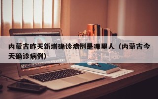 内蒙古昨天新增确诊病例是哪里人（内蒙古今天确诊病例）