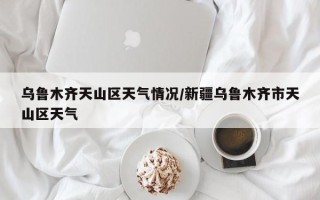 乌鲁木齐天山区天气情况/新疆乌鲁木齐市天山区天气