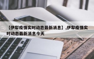 【伊犁疫情实时动态最新消息】,伊犁疫情实时动态最新消息今天