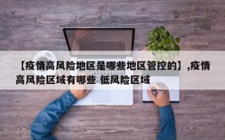 【疫情高风险地区是哪些地区管控的】,疫情高风险区域有哪些 低风险区域