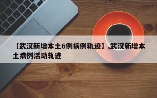 【武汉新增本土6例病例轨迹】,武汉新增本土病例活动轨迹