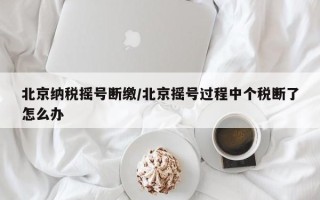 北京纳税摇号断缴/北京摇号过程中个税断了怎么办