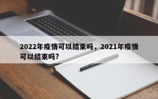 2022年疫情可以结束吗，2021年疫情可以结束吗?