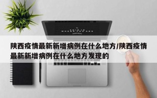 陕西疫情最新新增病例在什么地方/陕西疫情最新新增病例在什么地方发现的