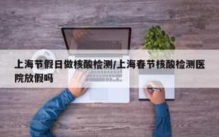 上海节假日做核酸检测/上海春节核酸检测医院放假吗