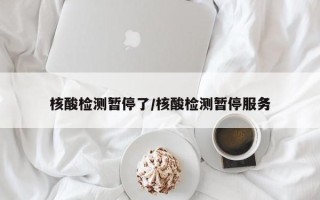 核酸检测暂停了/核酸检测暂停服务