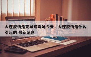 大连疫情是变异病毒吗今天，大连疫情是什么引起的 最新消息