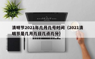 清明节2021年几月几号时间（2021清明节是几月几日几点几分）