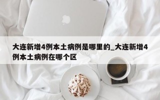 大连新增4例本土病例是哪里的_大连新增4例本土病例在哪个区