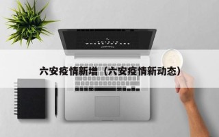 六安疫情新增（六安疫情新动态）
