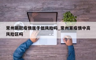 常州新冠疫情属于低风险吗_常州算疫情中高风险区吗