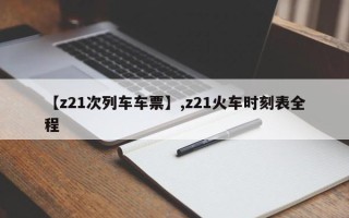 【z21次列车车票】,z21火车时刻表全程