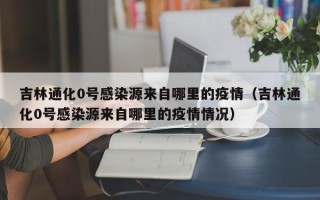 吉林通化0号感染源来自哪里的疫情（吉林通化0号感染源来自哪里的疫情情况）