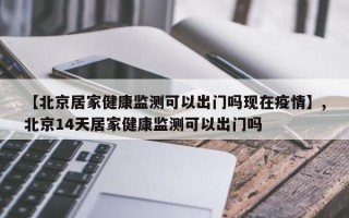 【北京居家健康监测可以出门吗现在疫情】,北京14天居家健康监测可以出门吗