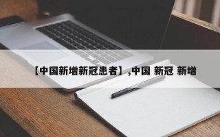 【中国新增新冠患者】,中国 新冠 新增
