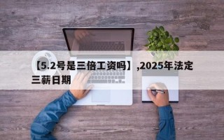 【5.2号是三倍工资吗】,2025年法定三薪日期