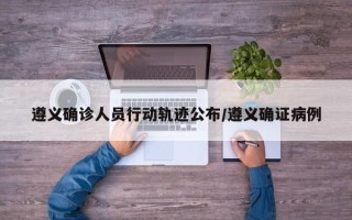 遵义确诊人员行动轨迹公布/遵义确证病例