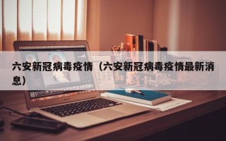 六安新冠病毒疫情（六安新冠病毒疫情最新消息）