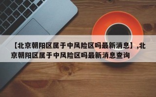 【北京朝阳区属于中风险区吗最新消息】,北京朝阳区属于中风险区吗最新消息查询